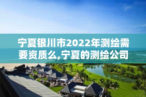 寧夏銀川市2022年測繪需要資質么,寧夏的測繪公司有哪些