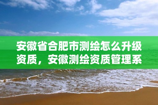 安徽省合肥市測繪怎么升級資質，安徽測繪資質管理系統