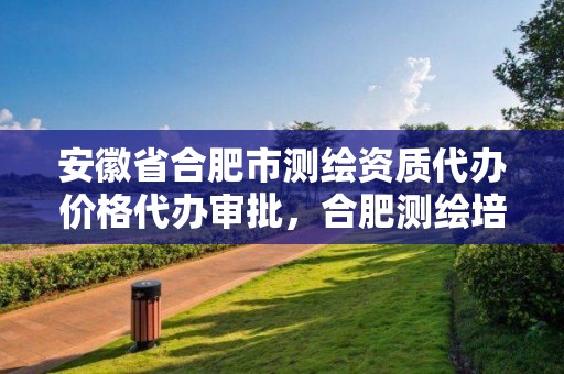 安徽省合肥市測繪資質(zhì)代辦價格代辦審批，合肥測繪培訓(xùn)學(xué)校