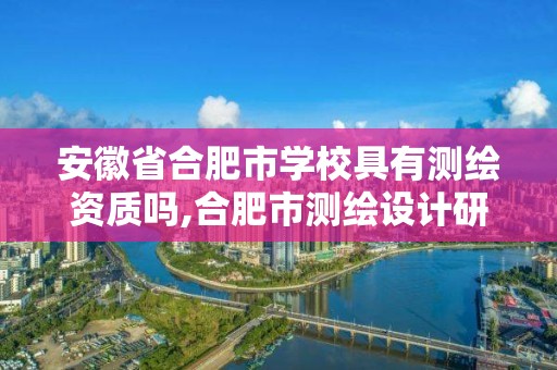 安徽省合肥市學(xué)校具有測(cè)繪資質(zhì)嗎,合肥市測(cè)繪設(shè)計(jì)研究院官網(wǎng)。