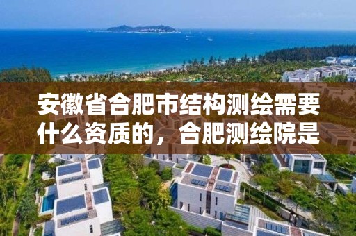 安徽省合肥市結構測繪需要什么資質的，合肥測繪院是什么單位