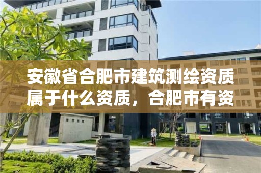 安徽省合肥市建筑測(cè)繪資質(zhì)屬于什么資質(zhì)，合肥市有資質(zhì)的測(cè)繪公司