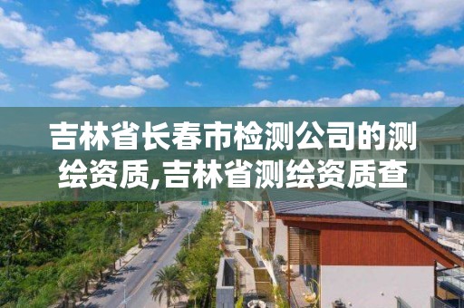 吉林省長春市檢測公司的測繪資質,吉林省測繪資質查詢