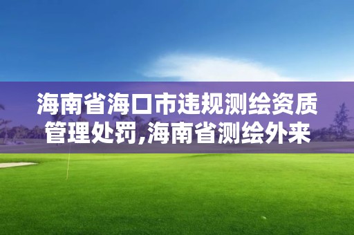 海南省海口市違規測繪資質管理處罰,海南省測繪外來單位是不是放開