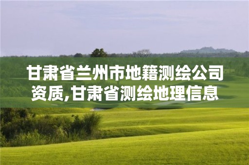 甘肅省蘭州市地籍測繪公司資質,甘肅省測繪地理信息局是事業單位還是公務員