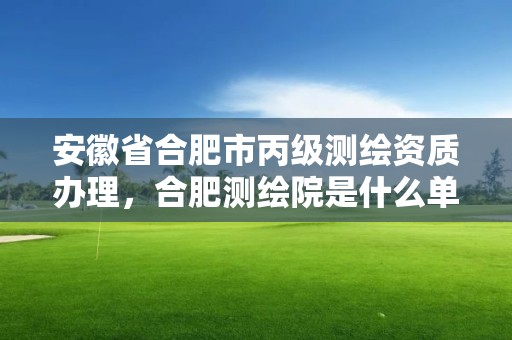 安徽省合肥市丙級(jí)測(cè)繪資質(zhì)辦理，合肥測(cè)繪院是什么單位