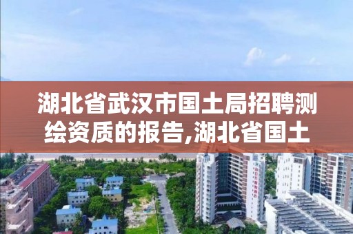 湖北省武漢市國(guó)土局招聘測(cè)繪資質(zhì)的報(bào)告,湖北省國(guó)土測(cè)繪院與武漢市測(cè)繪院哪個(gè)好。