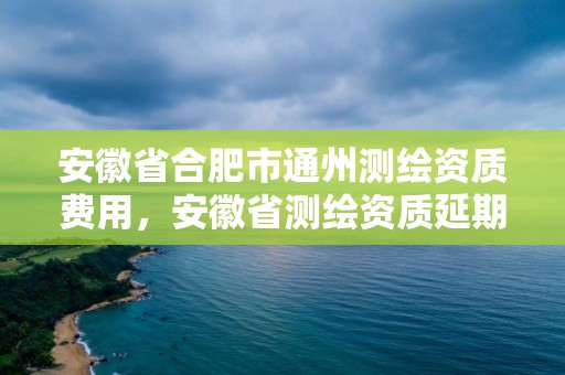 安徽省合肥市通州測繪資質費用，安徽省測繪資質延期公告