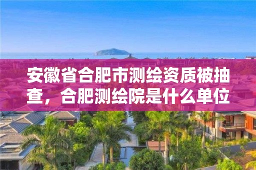 安徽省合肥市測(cè)繪資質(zhì)被抽查，合肥測(cè)繪院是什么單位