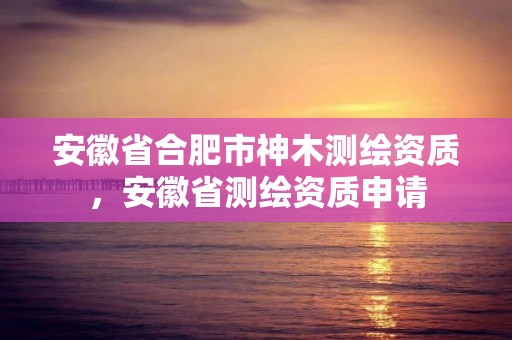 安徽省合肥市神木測繪資質，安徽省測繪資質申請