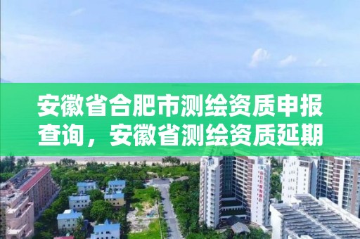 安徽省合肥市測繪資質申報查詢，安徽省測繪資質延期公告