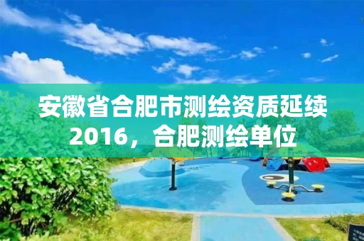 安徽省合肥市測(cè)繪資質(zhì)延續(xù)2016，合肥測(cè)繪單位