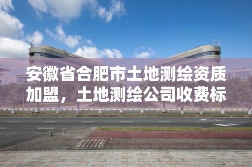 安徽省合肥市土地測(cè)繪資質(zhì)加盟，土地測(cè)繪公司收費(fèi)標(biāo)準(zhǔn)