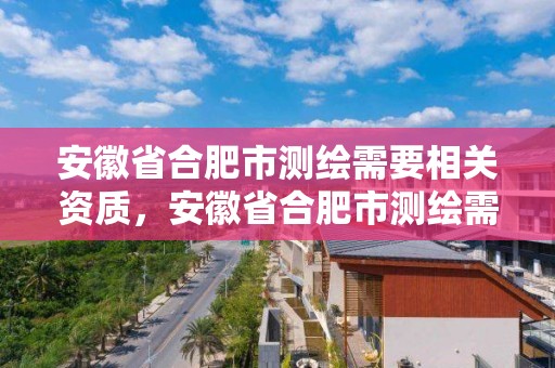 安徽省合肥市測(cè)繪需要相關(guān)資質(zhì)，安徽省合肥市測(cè)繪需要相關(guān)資質(zhì)的公司