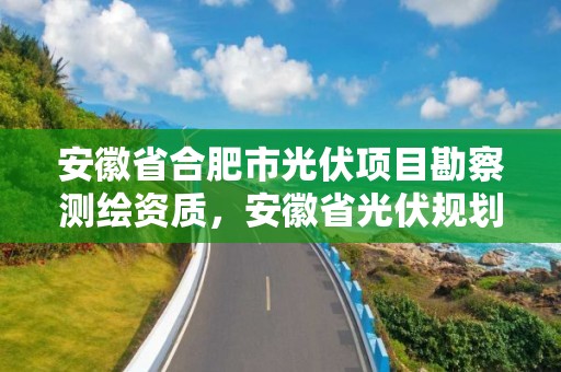 安徽省合肥市光伏項目勘察測繪資質(zhì)，安徽省光伏規(guī)劃