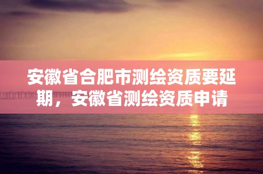 安徽省合肥市測繪資質要延期，安徽省測繪資質申請