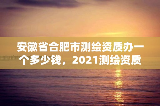 安徽省合肥市測繪資質辦一個多少錢，2021測繪資質要求