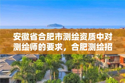 安徽省合肥市測繪資質中對測繪師的要求，合肥測繪招聘信息