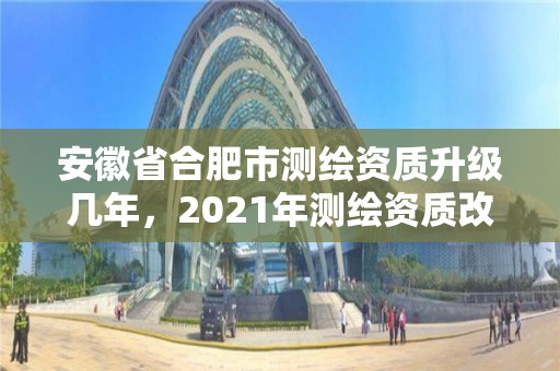 安徽省合肥市測繪資質升級幾年，2021年測繪資質改革新標準