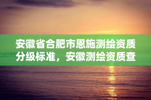 安徽省合肥市恩施測(cè)繪資質(zhì)分級(jí)標(biāo)準(zhǔn)，安徽測(cè)繪資質(zhì)查詢系統(tǒng)