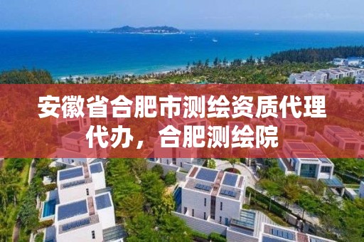 安徽省合肥市測繪資質代理代辦，合肥測繪院