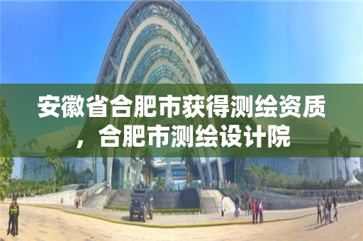 安徽省合肥市獲得測繪資質，合肥市測繪設計院