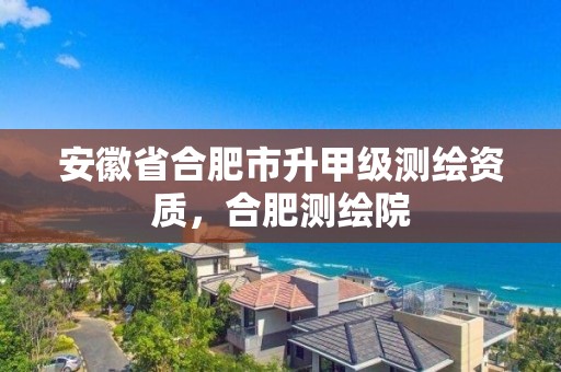 安徽省合肥市升甲級測繪資質，合肥測繪院