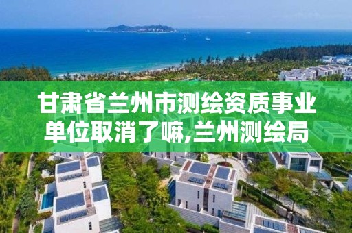 甘肅省蘭州市測繪資質事業單位取消了嘛,蘭州測繪局在哪兒。