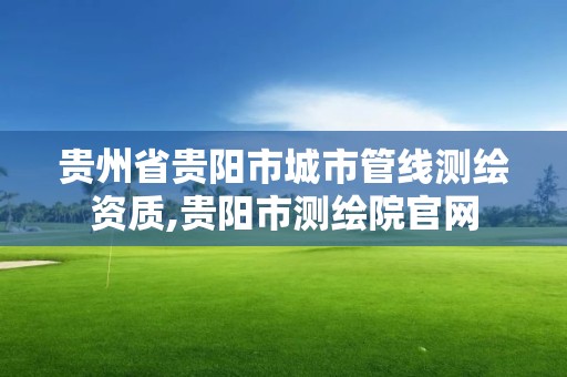 貴州省貴陽市城市管線測繪資質,貴陽市測繪院官網