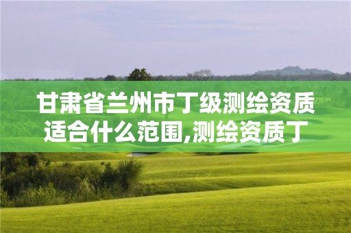 甘肅省蘭州市丁級(jí)測(cè)繪資質(zhì)適合什么范圍,測(cè)繪資質(zhì)丁級(jí)是什么意思。