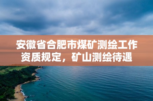 安徽省合肥市煤礦測(cè)繪工作資質(zhì)規(guī)定，礦山測(cè)繪待遇