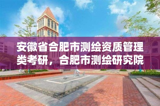 安徽省合肥市測繪資質管理類考研，合肥市測繪研究院