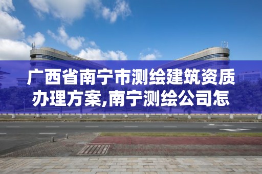 廣西省南寧市測繪建筑資質辦理方案,南寧測繪公司怎么收費標準