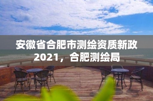 安徽省合肥市測(cè)繪資質(zhì)新政2021，合肥測(cè)繪局