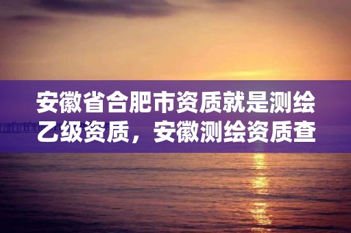 安徽省合肥市資質就是測繪乙級資質，安徽測繪資質查詢系統