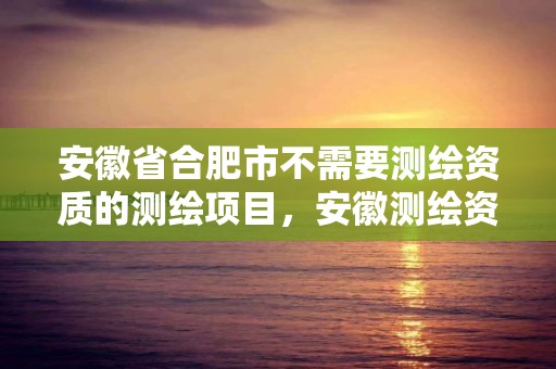 安徽省合肥市不需要測(cè)繪資質(zhì)的測(cè)繪項(xiàng)目，安徽測(cè)繪資質(zhì)辦理