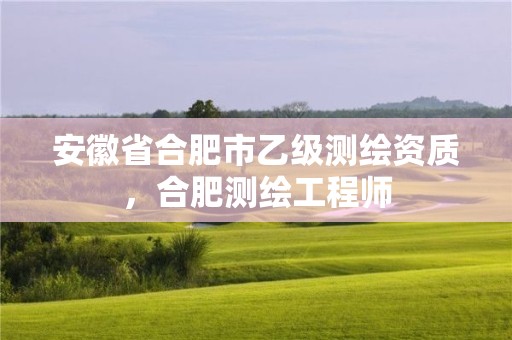 安徽省合肥市乙級測繪資質，合肥測繪工程師