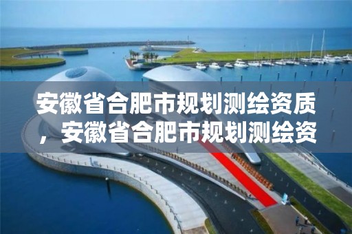 安徽省合肥市規劃測繪資質，安徽省合肥市規劃測繪資質企業名單