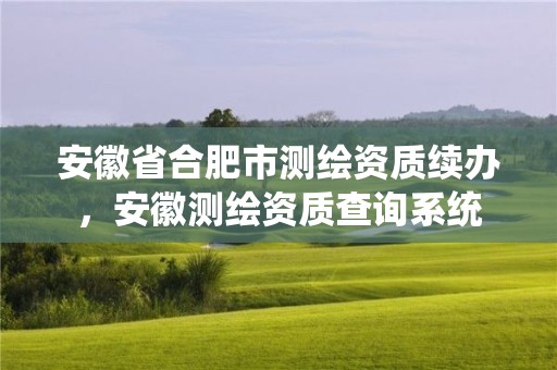 安徽省合肥市測繪資質(zhì)續(xù)辦，安徽測繪資質(zhì)查詢系統(tǒng)