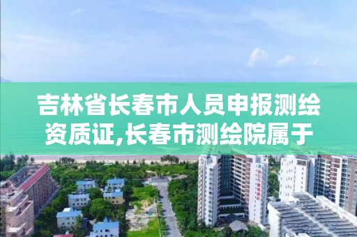 吉林省長春市人員申報測繪資質證,長春市測繪院屬于什么單位