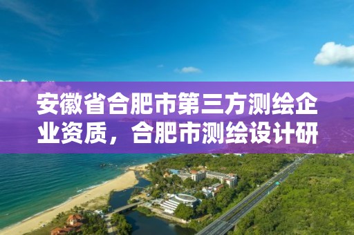 安徽省合肥市第三方測繪企業(yè)資質，合肥市測繪設計研究院屬于企業(yè)嗎?