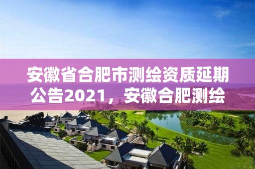 安徽省合肥市測繪資質(zhì)延期公告2021，安徽合肥測繪單位電話