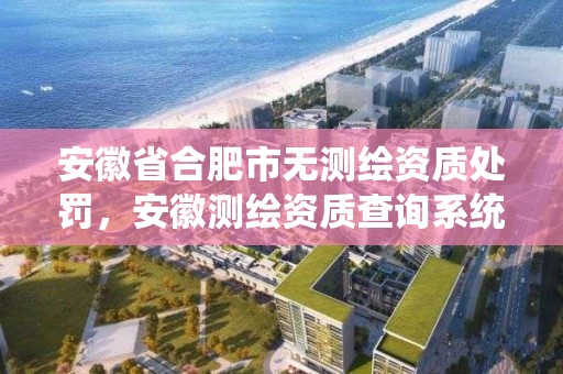 安徽省合肥市無測繪資質處罰，安徽測繪資質查詢系統