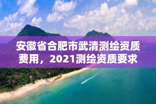 安徽省合肥市武清測繪資質費用，2021測繪資質要求