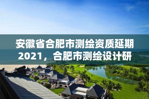 安徽省合肥市測(cè)繪資質(zhì)延期2021，合肥市測(cè)繪設(shè)計(jì)研究院官網(wǎng)