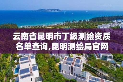 云南省昆明市丁級測繪資質名單查詢,昆明測繪局官網