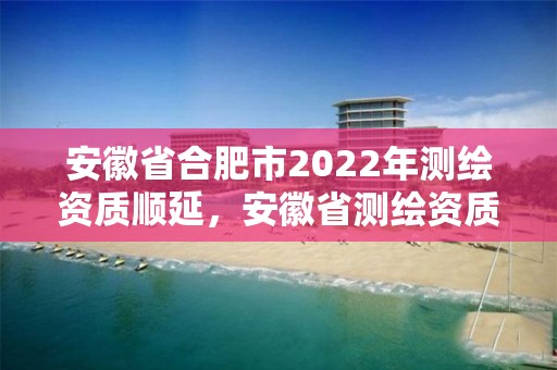 安徽省合肥市2022年測繪資質順延，安徽省測繪資質延期公告