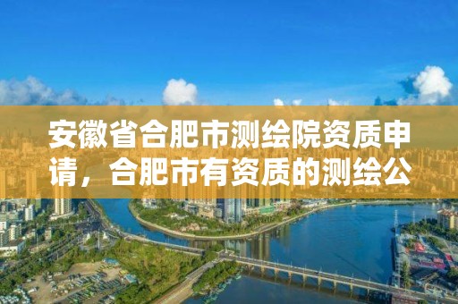 安徽省合肥市測繪院資質(zhì)申請，合肥市有資質(zhì)的測繪公司