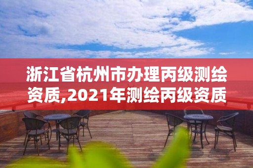 浙江省杭州市辦理丙級(jí)測(cè)繪資質(zhì),2021年測(cè)繪丙級(jí)資質(zhì)申報(bào)條件