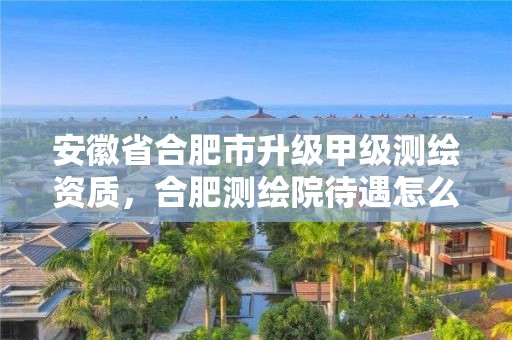 安徽省合肥市升級(jí)甲級(jí)測(cè)繪資質(zhì)，合肥測(cè)繪院待遇怎么樣